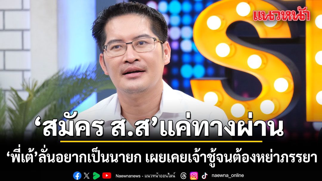 เต้ มงคลกิตติ์ ลั่นสมัคร ส.ส แค่ทางผ่าน จริงๆ อยากเป็นนายก เผยเคยเจ้าชู้จนต้องหย่าภรรยา
