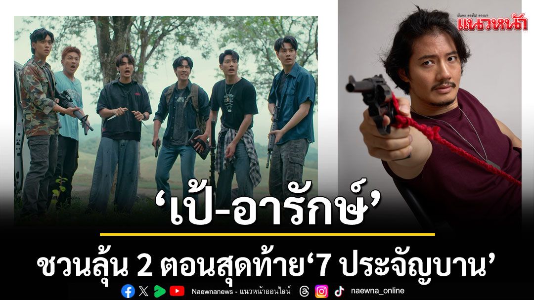 \'เป้-อารักษ์\' นำทีม เปิดความประทับใจ ชวนแฟน ๆ ลุ้น 2 ตอนสุดท้าย \'7 ประจัญบาน\'