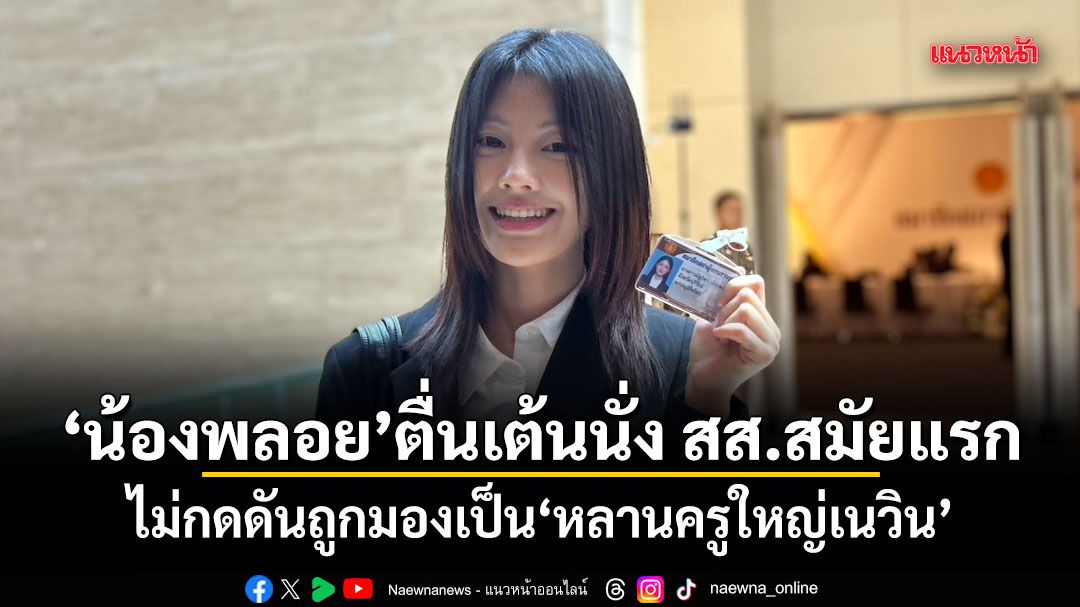 น้องพลอย ตื่นเต้นนั่ง สส.สมัยแรก ไม่กดดันถูกมองเป็น หลานครูใหญ่เนวิน