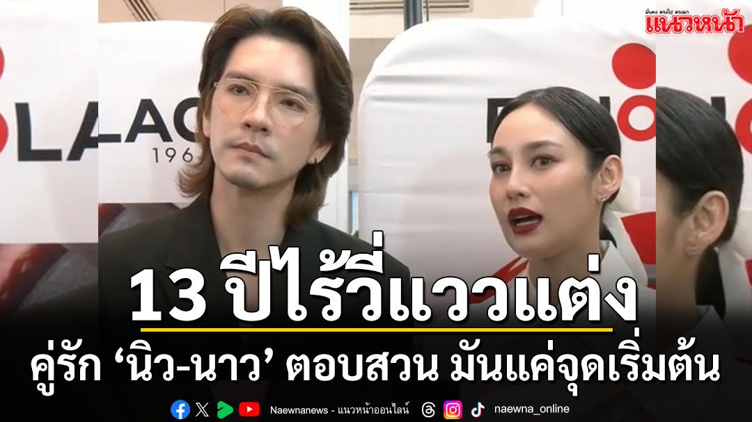 คู่รัก ‘นิว-นาว’ 13 ปีไร้วี่แววแต่ง ‘นิว’ ตอบ มีแพลนบ้าง ถือว่าไม่นานมันแค่จุดเริ่มต้น