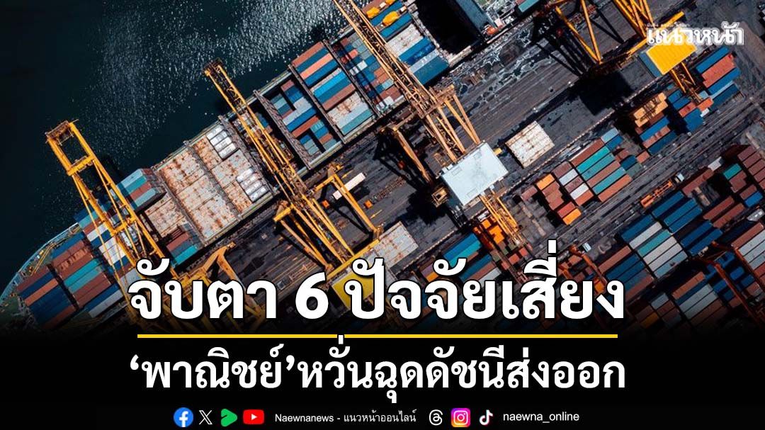 จับตา6ปัจจัยเสี่ยง ‘พาณิชย์’หวั่นฉุดดัชนีส่งออก
