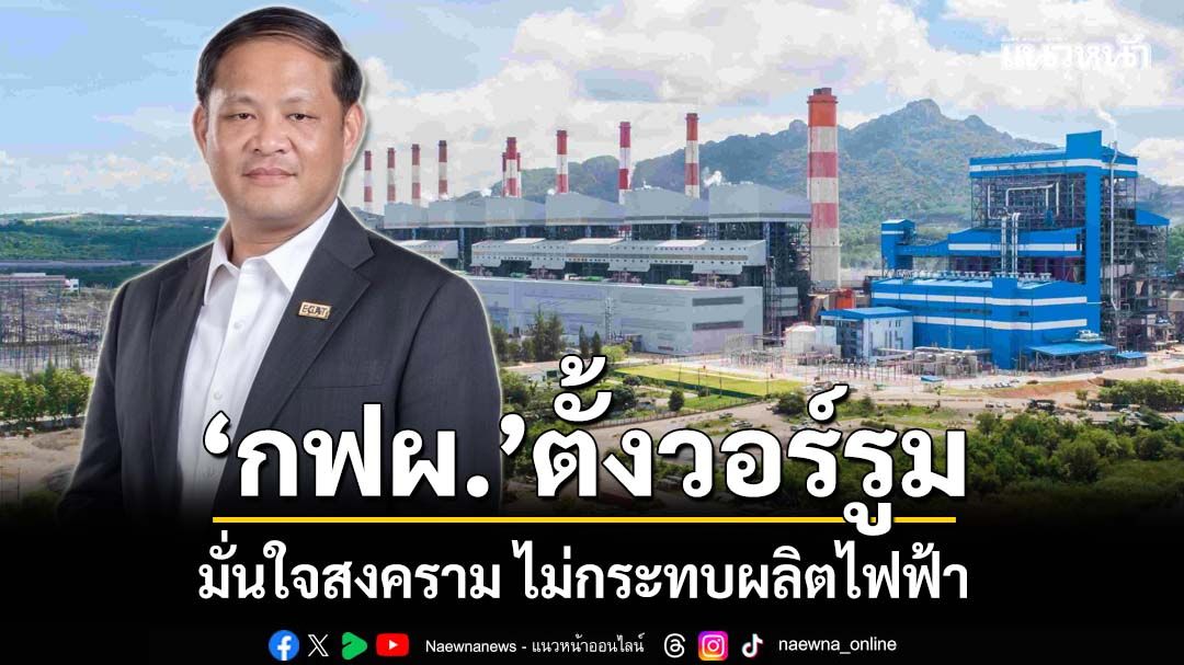 ‘กฟผ.’ตั้งวอร์รูมเกาะติดสงครามตะวันออกกลาง มั่นใจไม่กระทบการผลิตไฟฟ้า