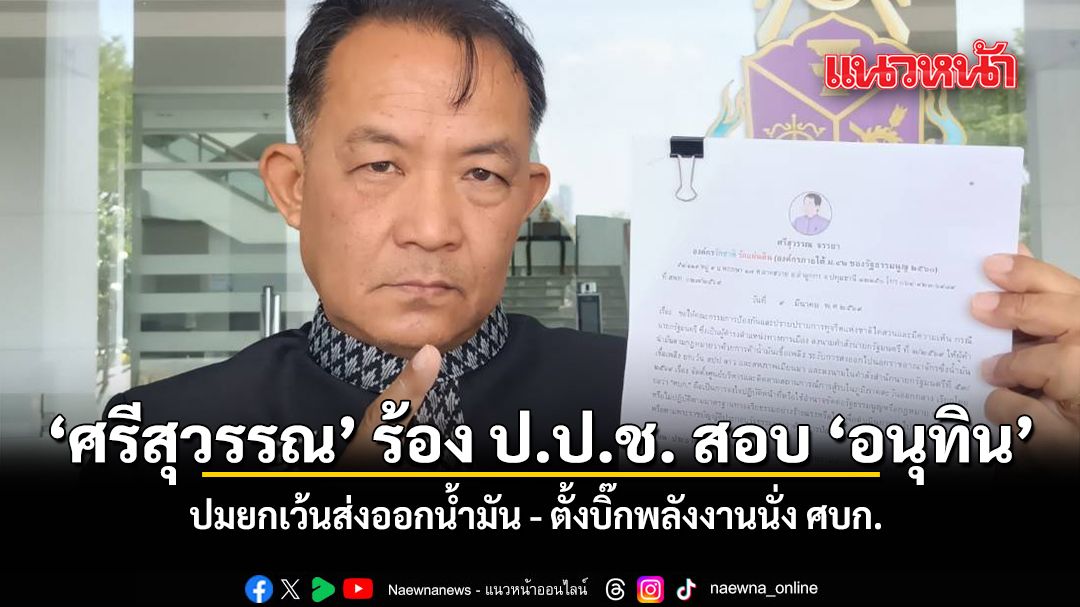 ศรีสุวรรณ ร้อง ป.ป.ช. สอบ อนุทิน ปมยกเว้นส่งออกน้ำมัน ตั้งบิ๊กพลังงานนั่ง ศบก.