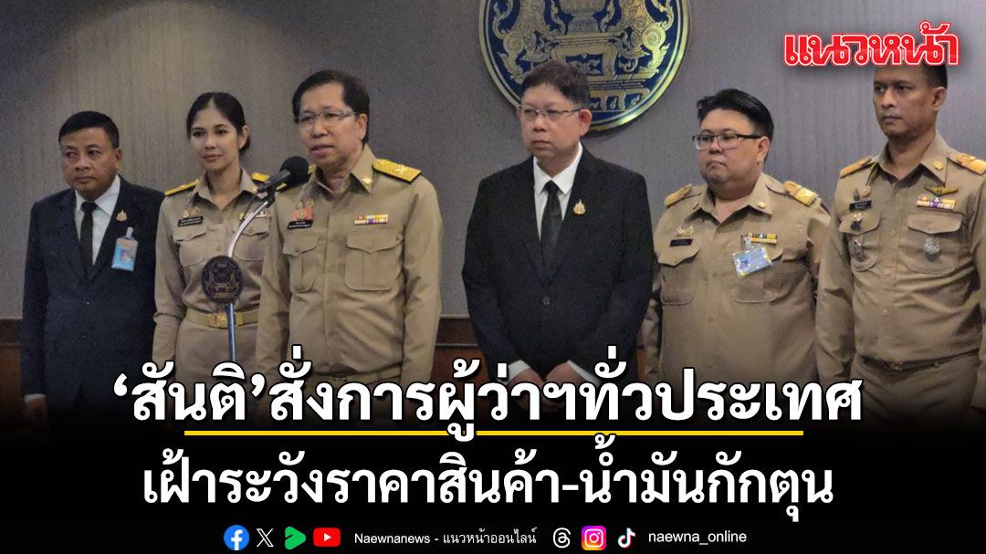 สันติ สั่งการผู้ว่าฯ ทั่วประเทศ เฝ้าระวังราคาสินค้า-น้ำมัน กักตุน เอาเปรียบผู้บริโภค