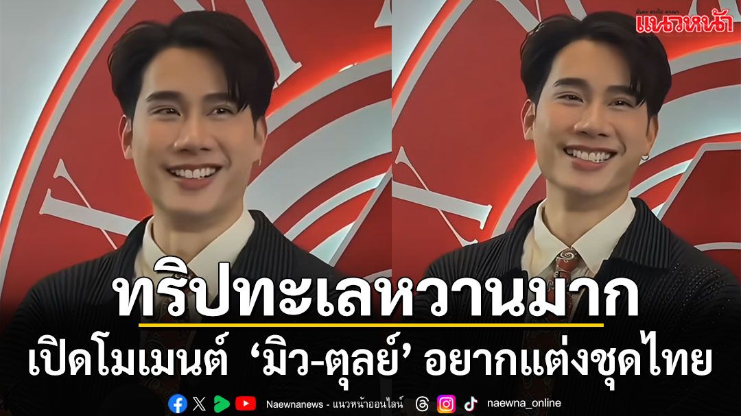 เปิดโมเมนต์คู่รัก ‘มิว-ตุลย์’ ทริปล่องเรือทะเลหวานมาก เผยตื่นเต้นอยากแต่งชุดไทย