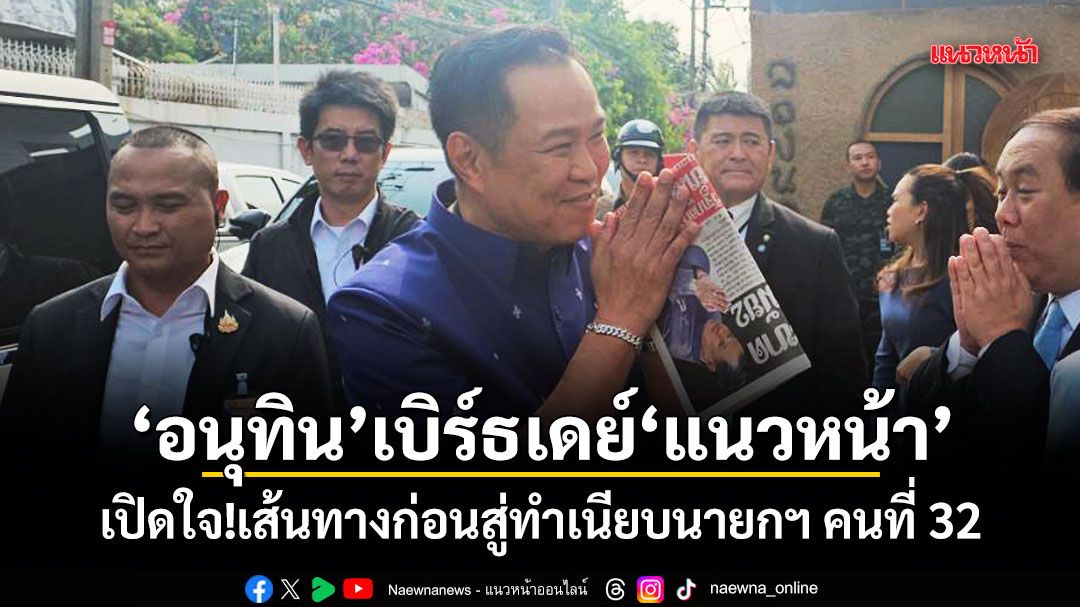 อนุทิน เบิร์ธเดย์ แนวหน้า เปิดใจ!เส้นทางก่อนสู่ทำเนียบนายกฯ คนที่ 32