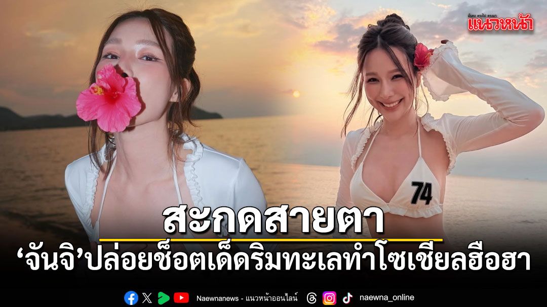 สะกดสายตา จันจิ ปล่อยช็อตเด็ดริมทะเล ทำโซเชียลฮือฮา