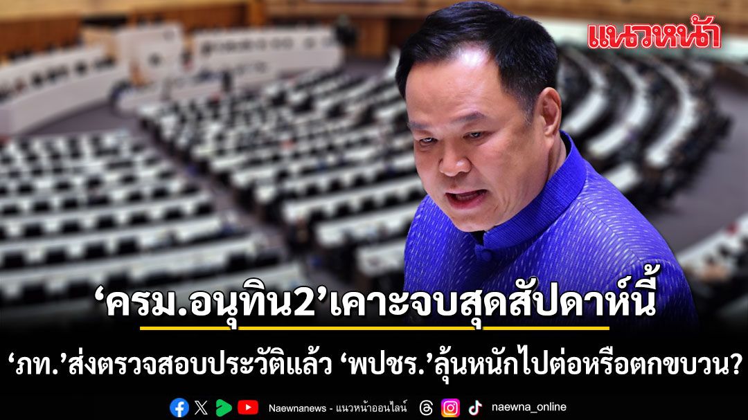 ครม.อนุทิน2 เคาะจบสุดสัปดาห์นี้ ฝั่ง ภท. ส่งตรวจสอบประวัติแล้ว พปชร. ต้องลุ้นหนัก ได้ไปต่อหรือตกขบวน?