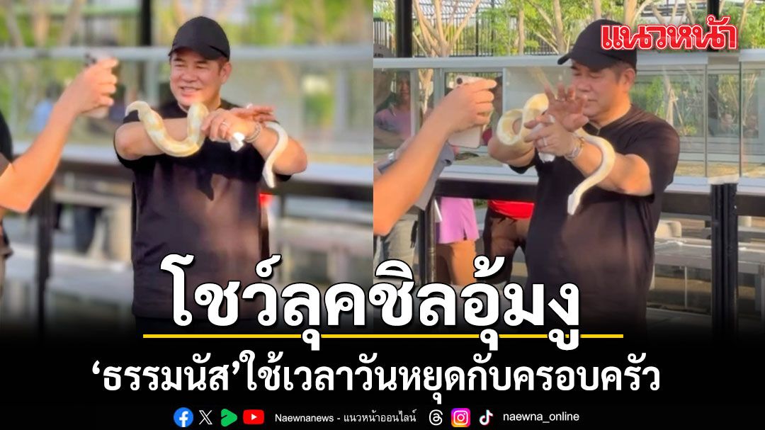 ธรรมนัส ใช้เวลาวันหยุด กับครอบครัว โชว์รูปจับงู สุดชิล