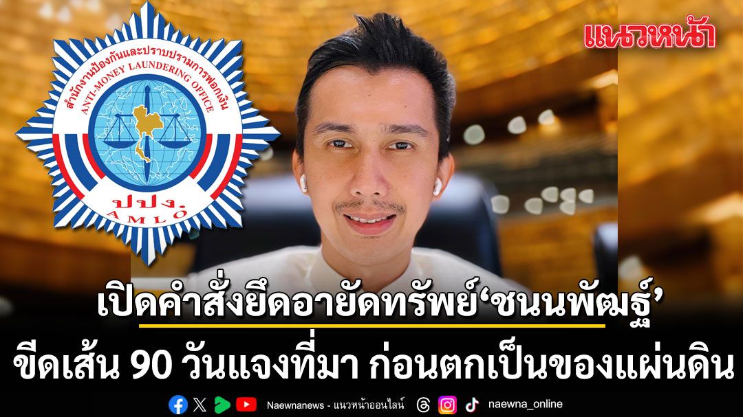 เปิดคำสั่ง ปปง. ยึดอายัดทรัพย์ ชนนพัฒฐ์ ขีดเส้น 90 วันแจงที่มา ก่อนตกเป็นของแผ่นดิน