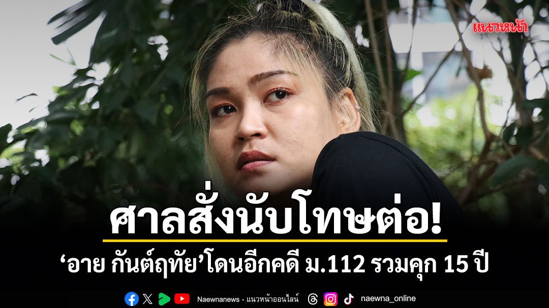 ศาลสั่งนับโทษต่อ! อาย กันต์ฤทัย โดนอีกคดี ม.112 รวมคุก 15 ปี