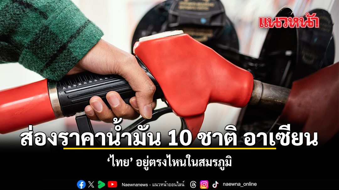 ส่องราคาน้ำมันอาเซียน 10 ชาติ ไทย อยู่ตรงไหนในสมรภูมิ
