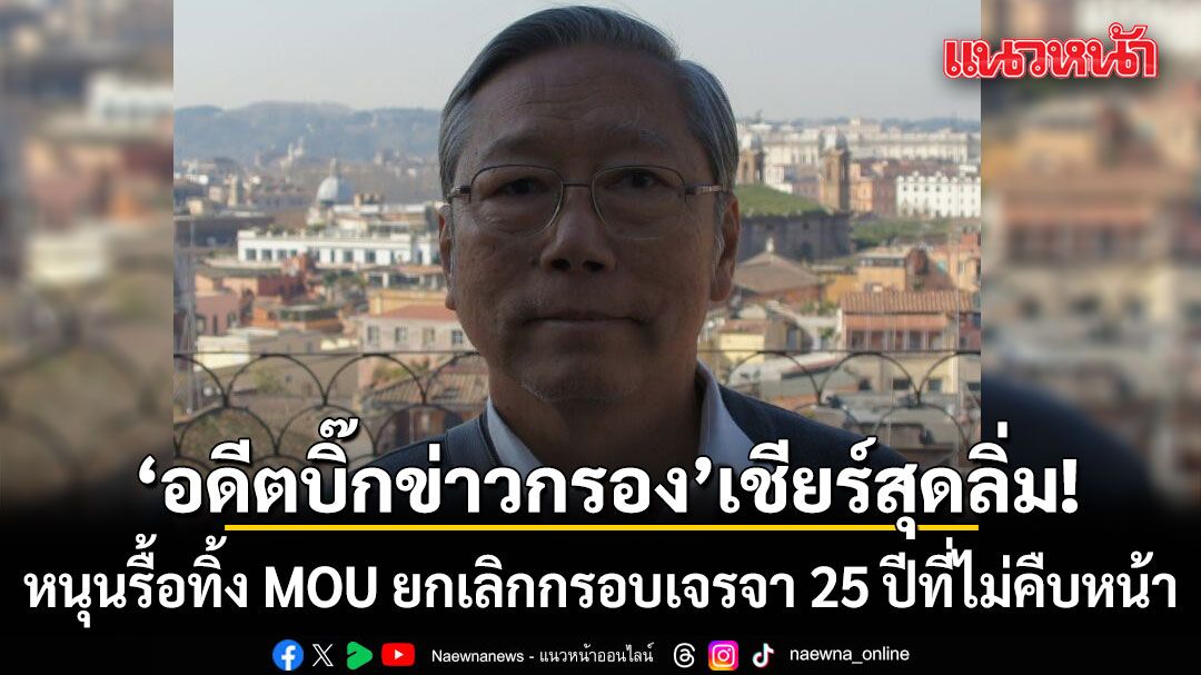 อดีตบิ๊กข่าวกรอง เชียร์สุดลิ่ม! หนุนรื้อทิ้ง MOU ยกเลิกกรอบเจรจา 25 ปีที่ไม่คืบหน้า