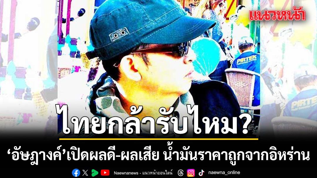 น้ำมันอิหร่านถูกจริง! แต่ไทยกล้ารับไหม? อัษฎางค์ เปิดผลดี-ผลเสีย ที่รัฐบาลต้องคิดหนัก