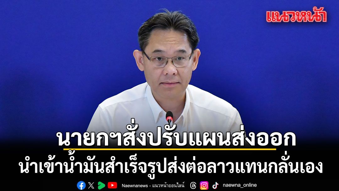 ศบก.เผยผลตรวจคลังน้ำมัน-จ๊อบเบอร์ 7 จว. ไม่พบผิดปกติ นายกฯ ปรับแผนส่งออกไป สปป.ลาว