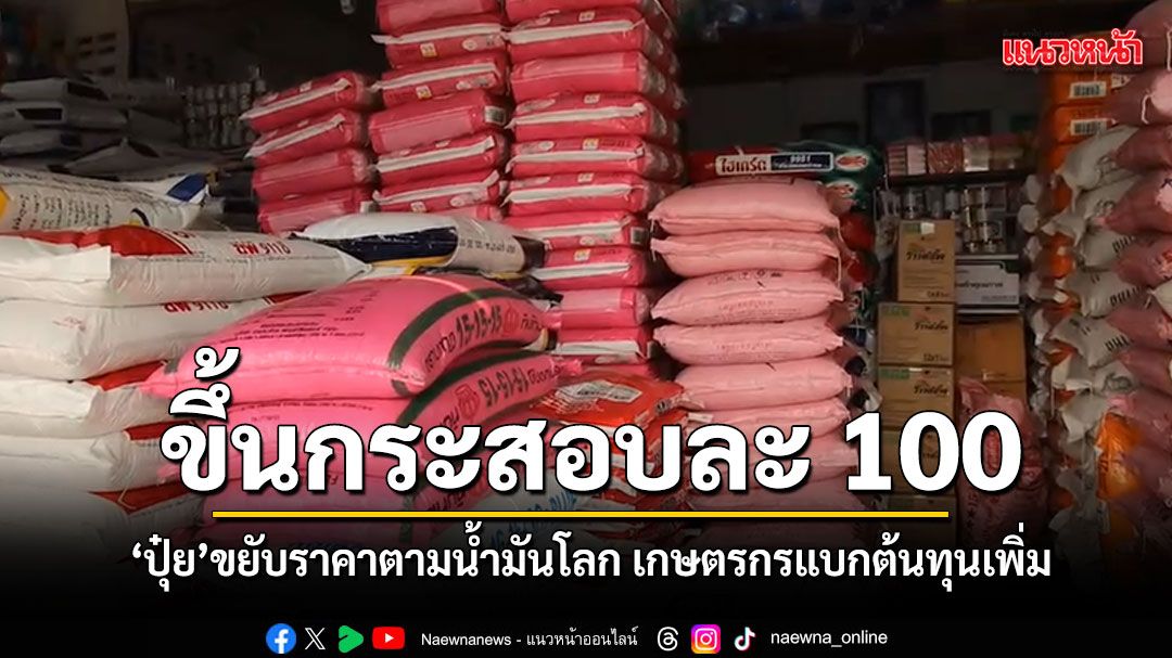 ต้นทุนขนส่งพ่นพิษ ปุ๋ยยูเรียขยับราคาตามน้ำมันโลก พุ่งพรวดกระสอบละ 100 บาท