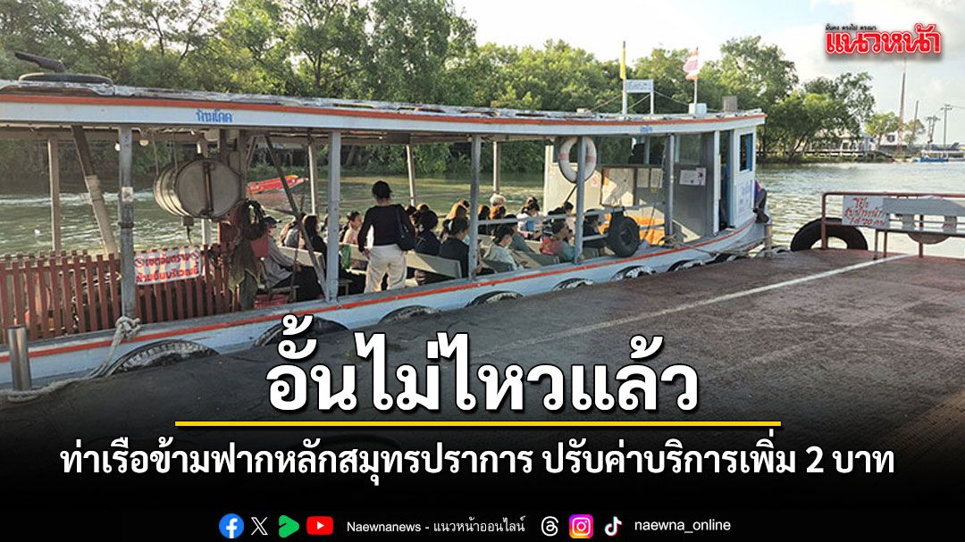 อั้นไม่ไหวแล้ว ท่าเรือข้ามฟากหลักสมุทรปราการ ปรับค่าบริการเพิ่ม 2 บาท