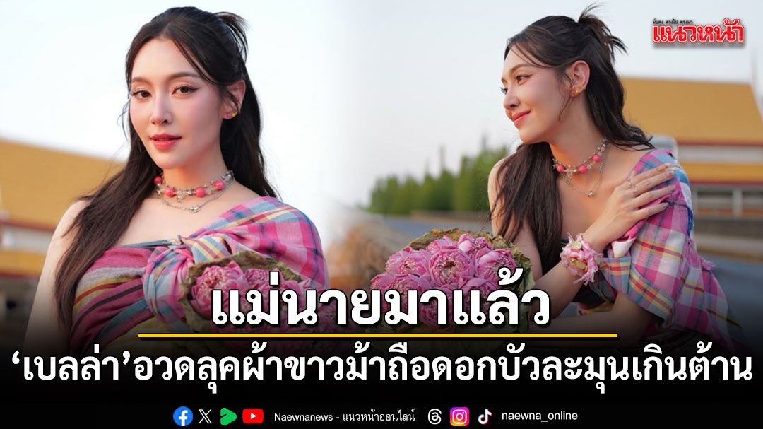 แม่นายมาแล้ว เบลล่า ราณี อวดลุคผ้าขาวม้าถือดอกบัวสวยละมุนเกินต้าน