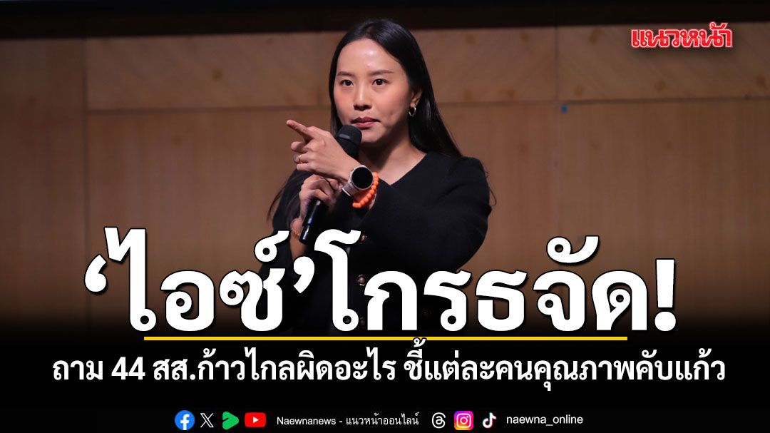 ไอซ์โกรธจัด! ถาม 44 สส.ก้าวไกลผิดอะไร ชี้แต่ละคนคุณภาพคับแก้ว