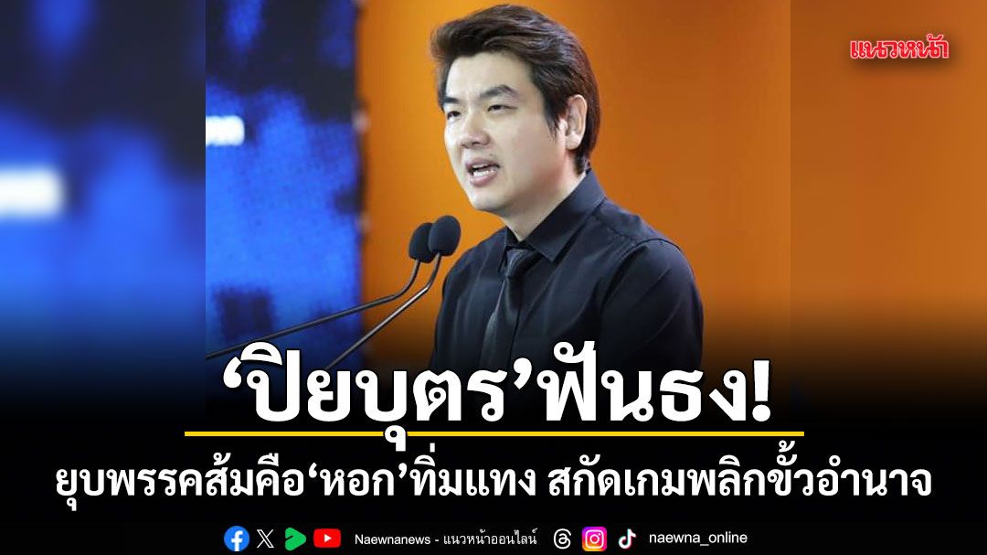 ปิยบุตร ฟันธง! ยุบพรรคส้มคือหอกทิ่มแทง สกัดเกมพลิกขั้วอำนาจ