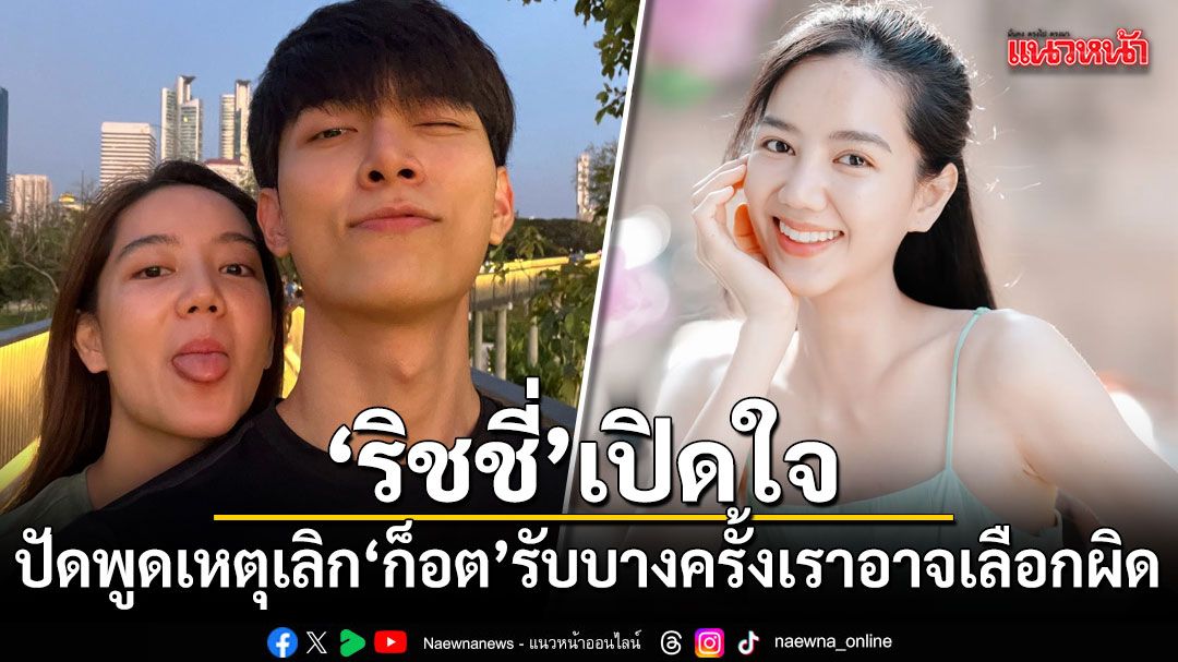 ริชชี่ เปิดใจครั้งแรก! ปัดพูดเหตุเลิก ก็อต รับบางครั้งเราอาจเลือกผิด