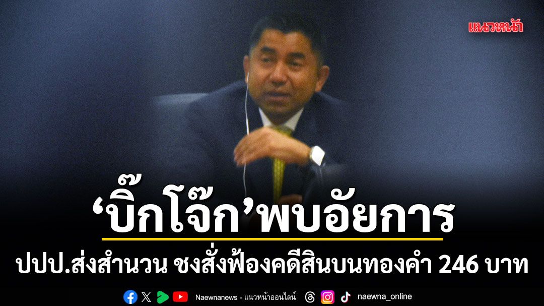 บิ๊กโจ๊ก พบอัยการ! ปปป.ส่งสำนวน ชงสั่งฟ้องคดีสินบนทองคำ 246 บาท