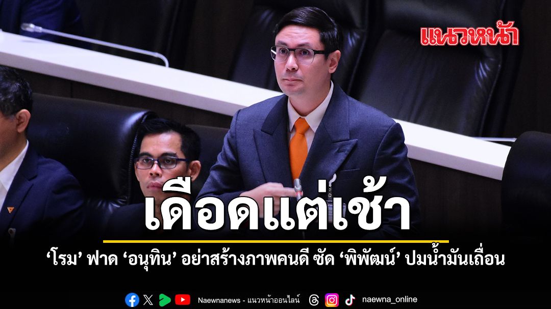 เดือดแต่เช้า โรม ฟาด อนุทิน อย่าสร้างภาพคนดี ซัดพิพัฒน์ ปมน้ำมันเถื่อน