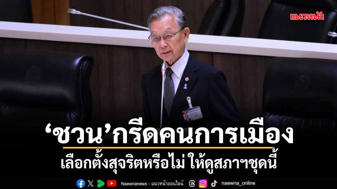 ชวน กรีดคนการเมือง! เลือกตั้งสุจริตหรือไม่ ให้ดูสภาฯชุดนี้