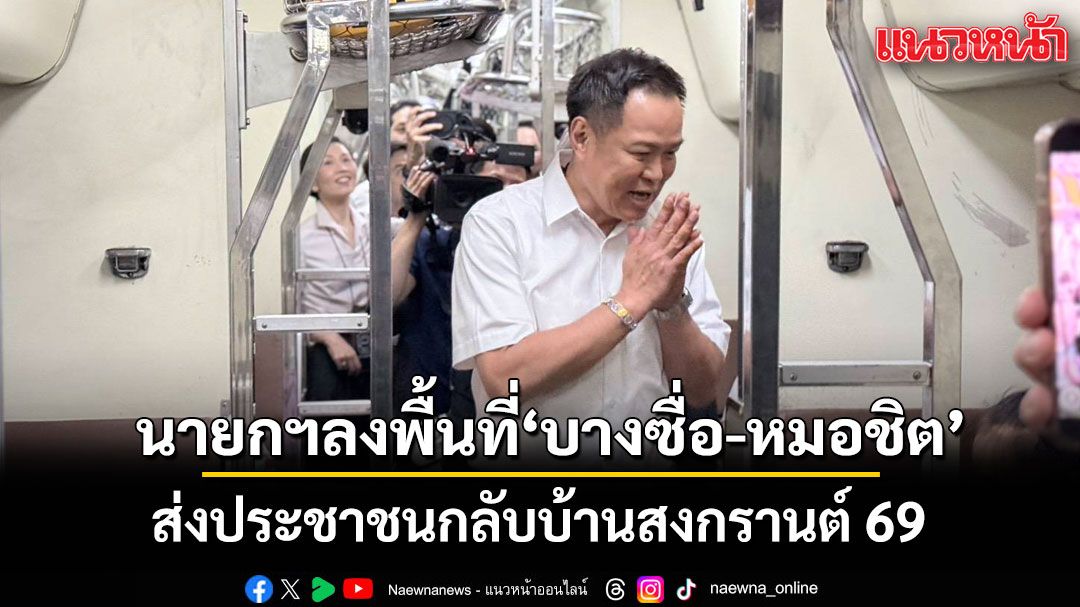 นายกฯลงพื้นที่ บางซื่อ-หมอชิต ส่งประชาชนกลับบ้านสงกรานต์ 69 แฟนคลับแห่ขอถ่ายรูป