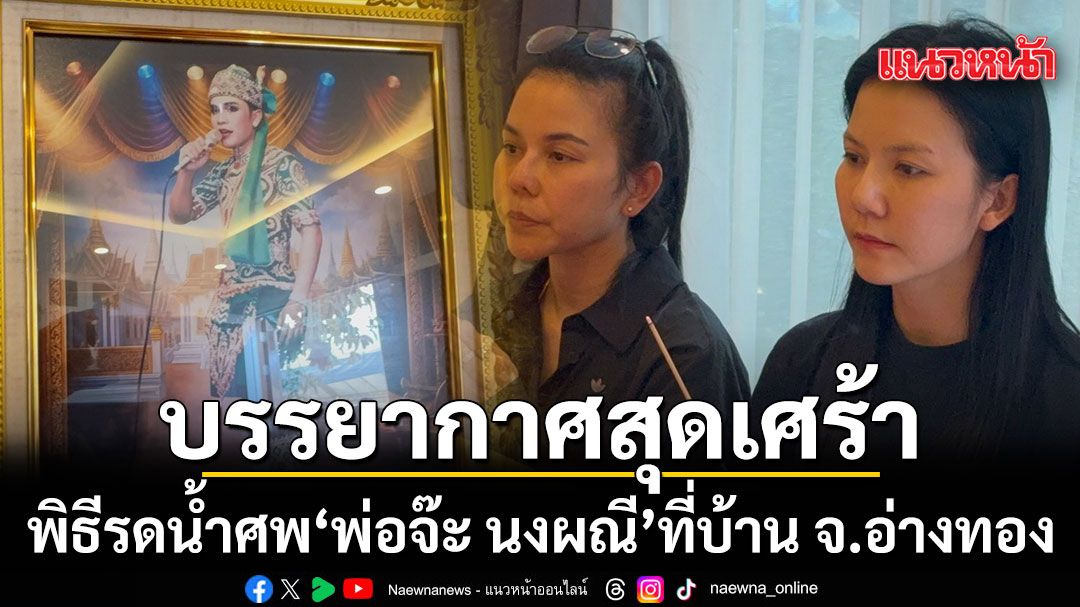 บรรยากาศสุดเศร้า พิธีรดน้ำศพ พ่อจ๊ะ นงผณี ที่บ้าน จ.อ่างทอง