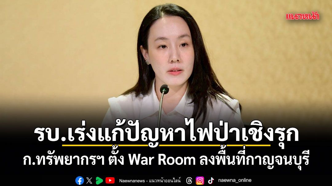 รัฐบาลเร่งแก้ปัญหาไฟป่าเชิงรุก ก.ทรัพยากรฯ ตั้ง War Room ลงพื้นที่กาญจนบุรี