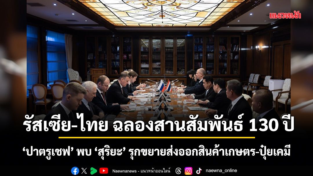 รัสเซีย-ไทย ฉลองสานสัมพันธ์ 130 ปี ‘ปาตรูเชฟ’ พบ ‘สุริยะ’ รุกขยายส่งออกสินค้าเกษตร-ปุ๋ยเคมี