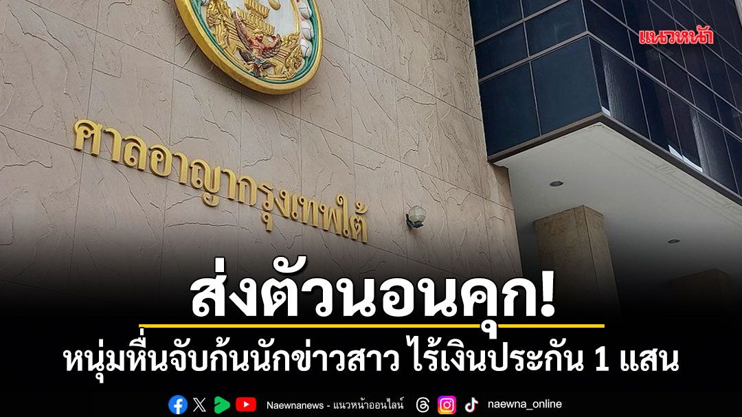 ส่งตัวนอนคุก! หนุ่มหื่นจับก้นนักข่าวสาว ไร้เงินประกัน 1 แสนบาท