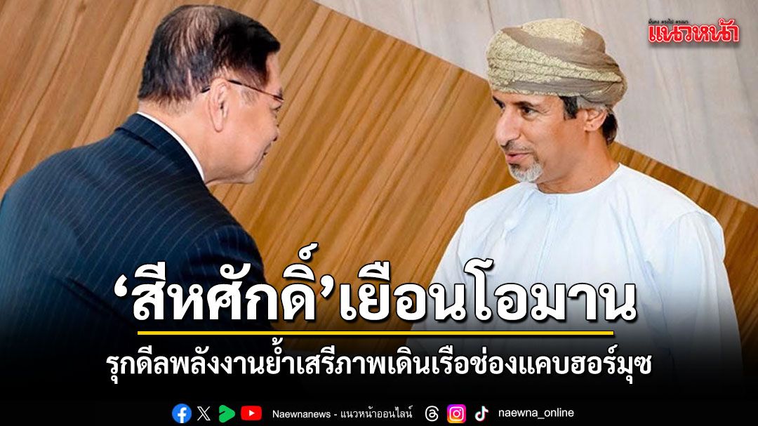 สีหศักดิ์ เยือนโอมาน รุกดีลพลังงาน ย้ำเสรีภาพการเดินเรือช่องแคบฮอร์มุซ