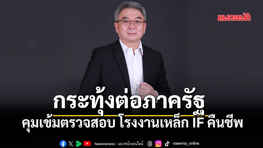 10 สมาคมเหล็กไทยผวาโรงงานเหล็ก IF คืนชีพ กระทุ้งต่อภาครัฐ คุมเข้มมาตรฐาน