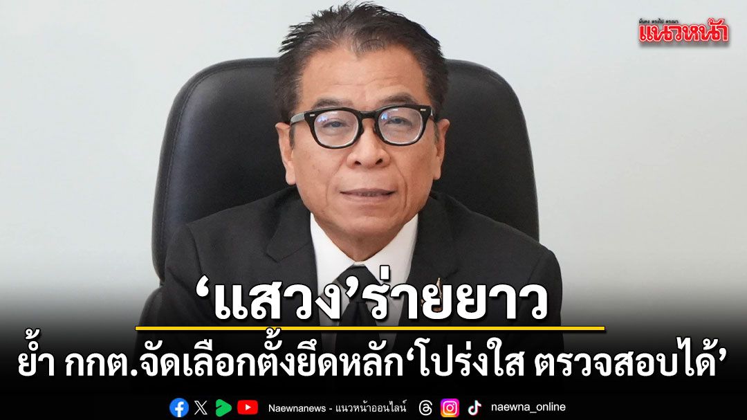 แสวง ร่ายยาว ย้ำ กกต.จัดเลือกตั้งยึดหลัก โปร่งใส ตรวจสอบได้
