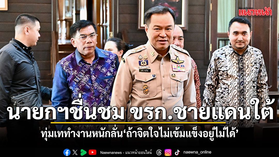 อนุทิน ชื่นชมข้าราชการ 3 จว.ชายแดนใต้ ทุ่มเททำงานหนัก บอกถ้าจิตใจไม่เข้มแข็งอยู่ไม่ได้