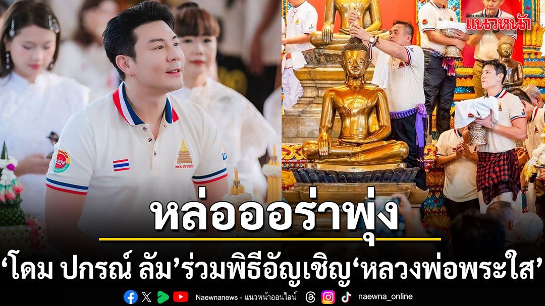 หล่อออร่าพุ่งปลื้มใจสายบุญ\'โดม ปกรณ์ ลัม\'ร่วมพิธีศักดิ์สิทธิ์อัญเชิญ\'หลวงพ่อพระใส\'