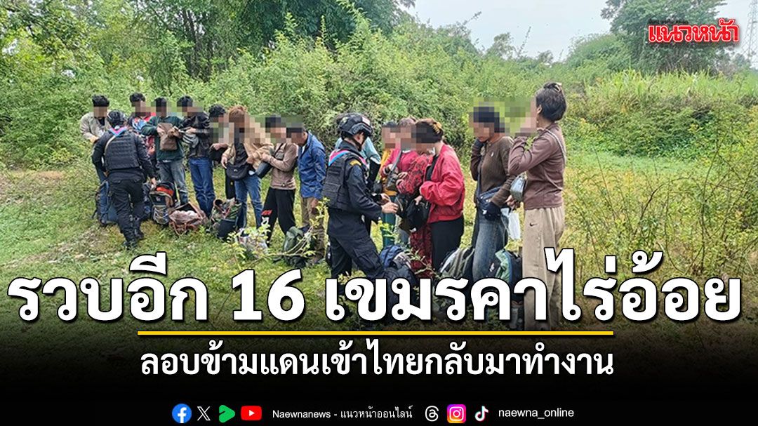 รวบ 16 เขมรคาไร่อ้อย ลอบข้ามแดนเข้าไทย  หวังกลับเข้ามาทำงาน
