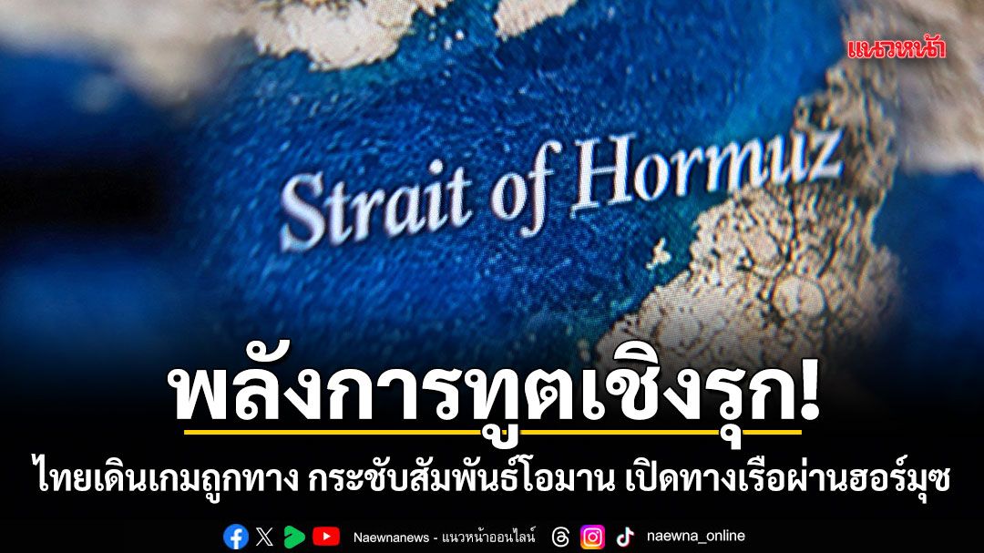 พลังการทูตเชิงรุก! ไทยเดินเกมถูกทาง กระชับสัมพันธ์โอมาน เปิดทางเรือผ่านฮอร์มุซ