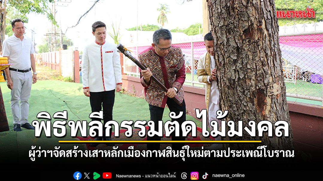 ฤกษ์ดี พ่อเมืองทำพิธีพลีกรรมตัดไม้มงคล จัดสร้างเสาหลักเมืองกาฬสินธุ์ใหม่