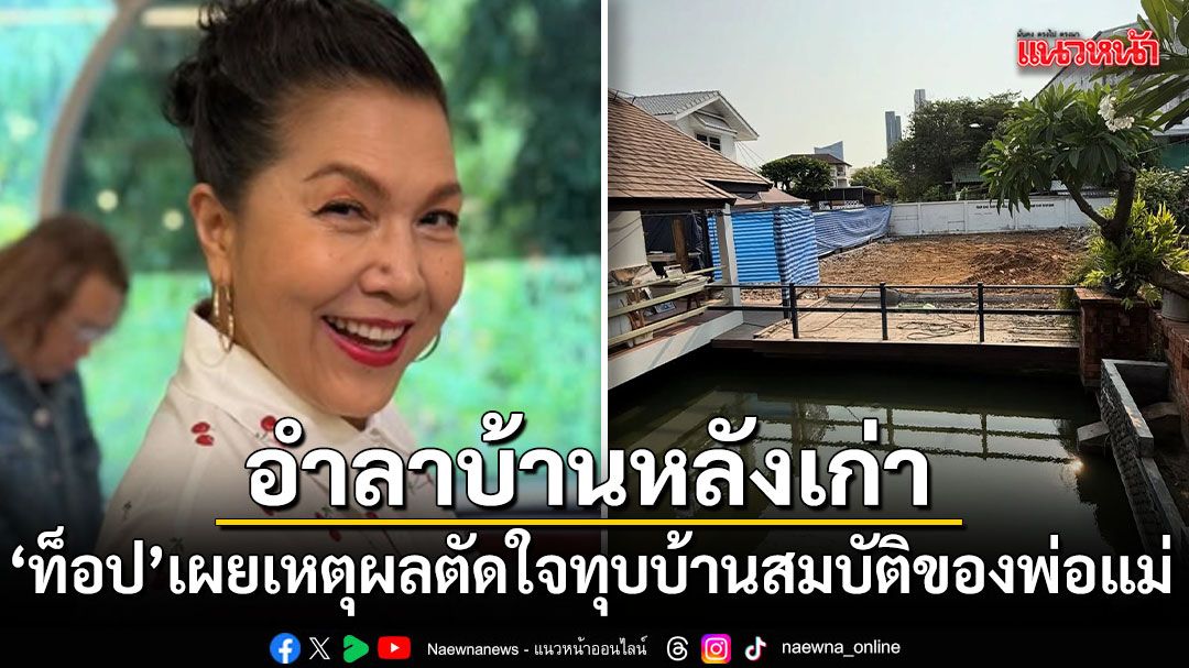 ท็อป ดารณีนุช เผยเหตุผล ตัดใจทุบบ้านเก่า 62 ปี สมบัติของพ่อแม่