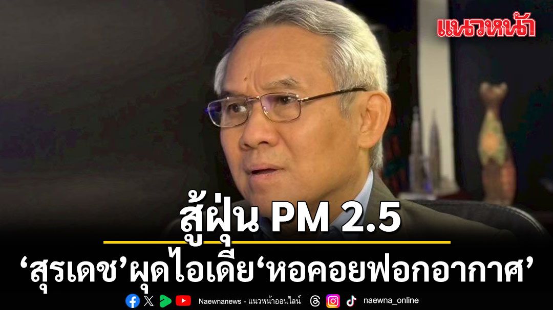 สุรเดช ผุดไอเดีย หอคอยฟอกอากาศ สู้ฝุ่น PM 2.5 จี้รัฐบาลแก้ต้นเหตุให้เด็ดขาด