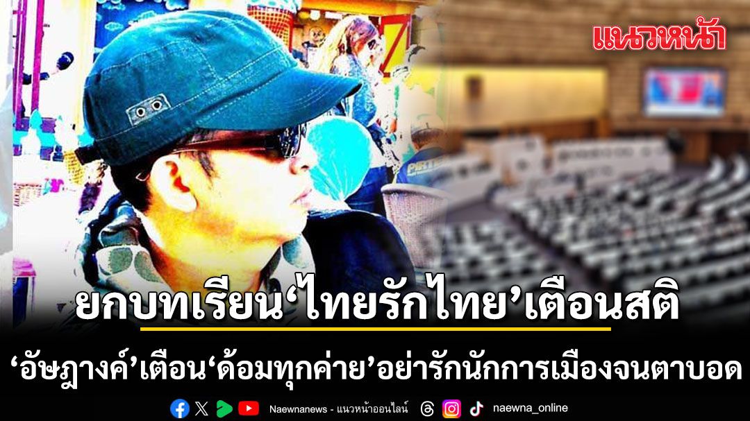 ดีก็ชม ผิดก็ด่า! อัษฎางค์ เตือน ด้อมทุกค่าย อย่ารักนักการเมืองจนตาบอด ยกบทเรียน ไทยรักไทย เตือนสติ