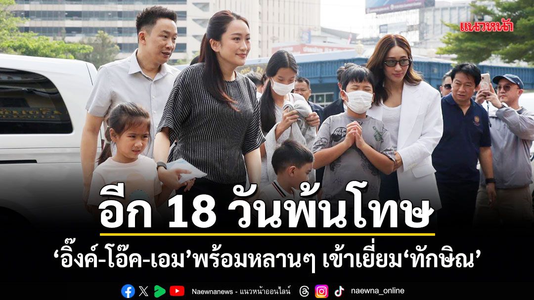 อีก 18 วันพ้นโทษ! อิ๊งค์-โอ๊ค-เอม พร้อมหลานๆ เข้าเยี่ยมทักษิณ
