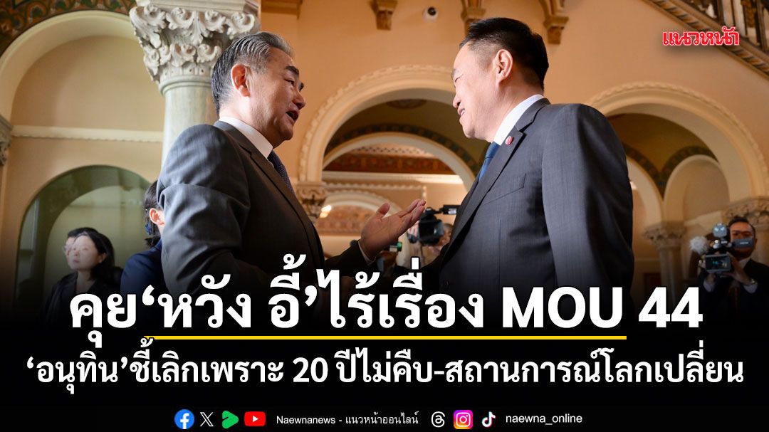 คุย หวัง อี้ ไร้เรื่อง MOU 44 อนุทิน ชี้เลิกเพราะ 20 ปีไม่คืบ-สถานการณ์โลกเปลี่ยน