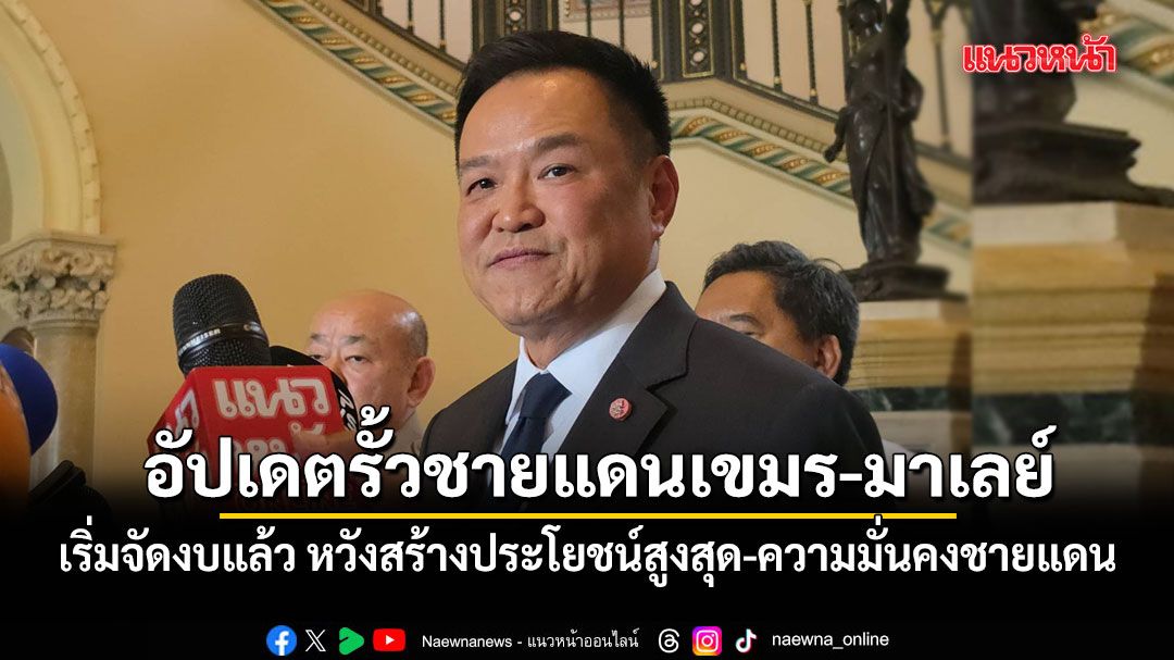 นายกฯ เผยสร้างรั้วชายแดนเขมร-มาเลเซีย เริ่มจัดงบแล้ว หวังสร้างประโยชน์สูงสุด-ความมั่นคงชายแดน