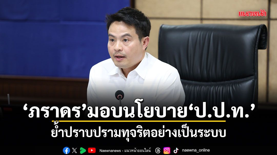 ภราดร มอบนโยบาย ป.ป.ท. ย้ำปราบปรามทุจริตอย่างเป็นระบบ