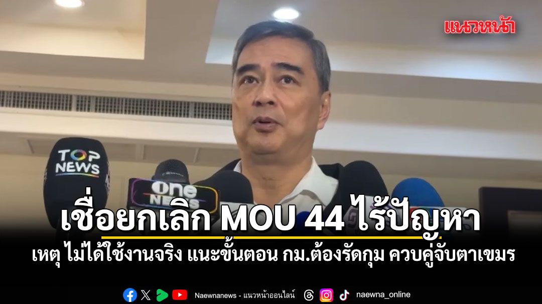 อภิสิทธิ์ เชื่อยกเลิก MOU 44 ไร้ปัญหา เหตุ ไม่ได้ใช้งานจริง แนะขั้นตอน กม.ต้องรัดกุม ควบคู่จับตาเขมร