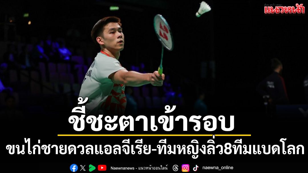 ชี้ชะตาเข้ารอบ!ขนไก่ชายดวลแอลจีเรีย-ทีมหญิงลิ่ว8ทีมแบดโลก